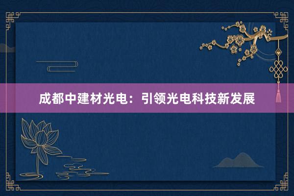 成都中建材光电：引领光电科技新发展